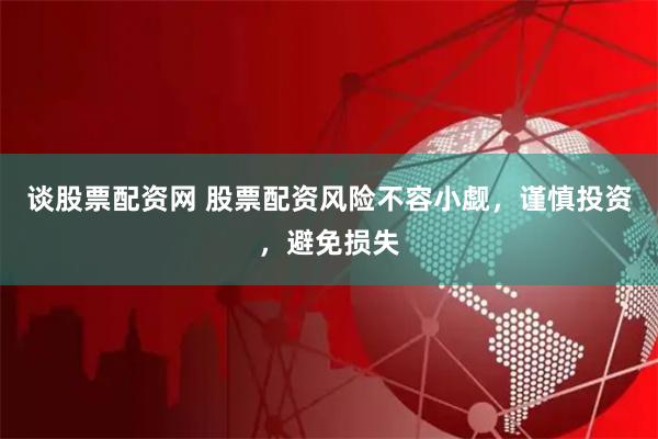 谈股票配资网 股票配资风险不容小觑，谨慎投资，避免损失