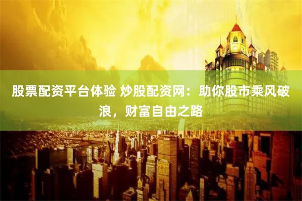 股票配资平台体验 炒股配资网：助你股市乘风破浪，财富自由之路