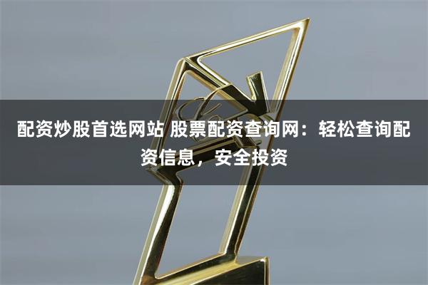配资炒股首选网站 股票配资查询网：轻松查询配资信息，安全投资