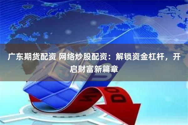 广东期货配资 网络炒股配资：解锁资金杠杆，开启财富新篇章