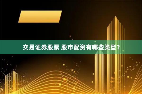 交易证券股票 股市配资有哪些类型？