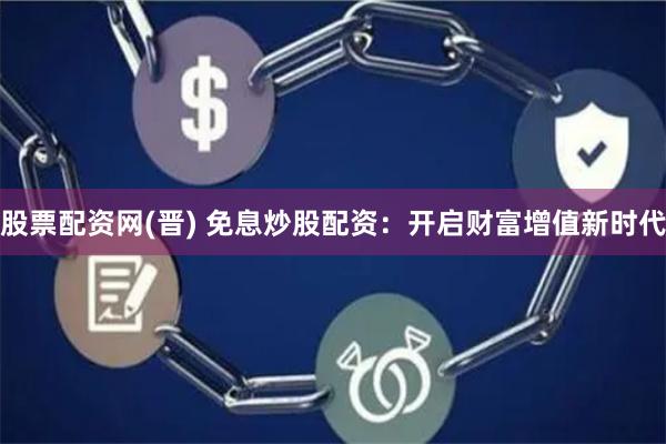 股票配资网(晋) 免息炒股配资：开启财富增值新时代
