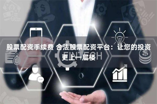 股票配资手续费 合法股票配资平台：让您的投资更上一层楼