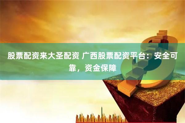 股票配资来大圣配资 广西股票配资平台：安全可靠，资金保障