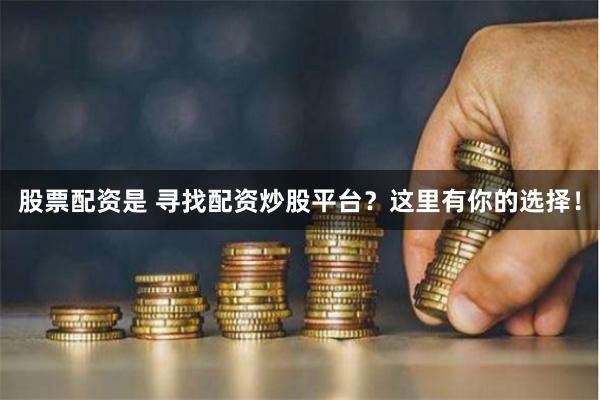股票配资是 寻找配资炒股平台？这里有你的选择！
