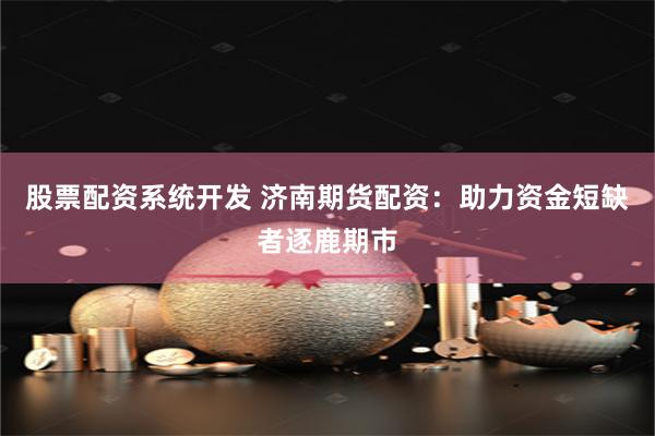 股票配资系统开发 济南期货配资：助力资金短缺者逐鹿期市