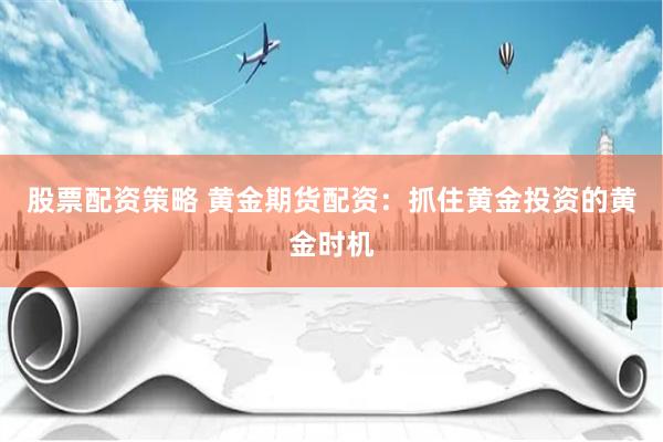 股票配资策略 黄金期货配资：抓住黄金投资的黄金时机