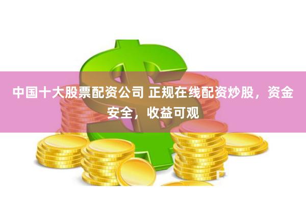 中国十大股票配资公司 正规在线配资炒股，资金安全，收益可观