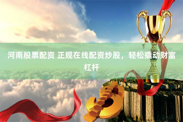 河南股票配资 正规在线配资炒股，轻松撬动财富杠杆
