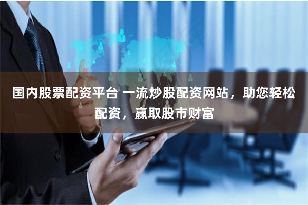 国内股票配资平台 一流炒股配资网站，助您轻松配资，赢取股市财富