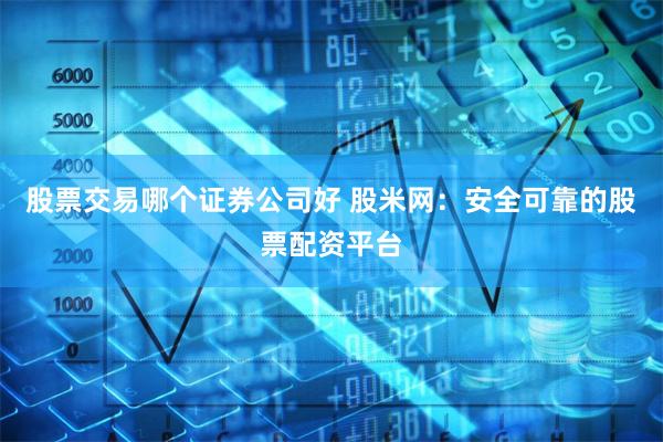 股票交易哪个证券公司好 股米网：安全可靠的股票配资平台