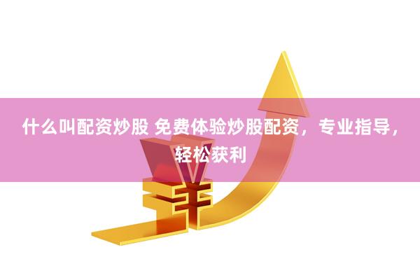 什么叫配资炒股 免费体验炒股配资，专业指导，轻松获利
