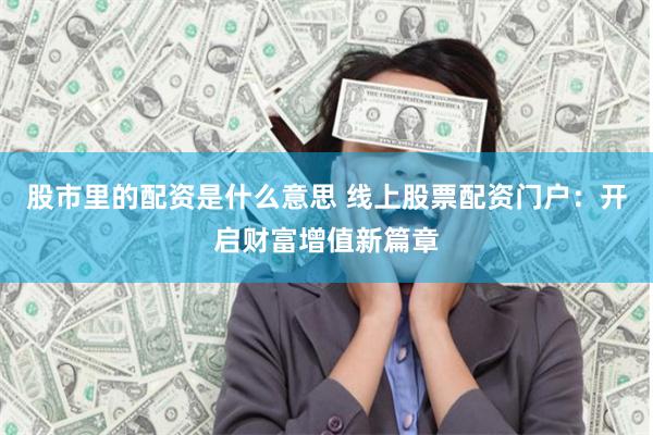 股市里的配资是什么意思 线上股票配资门户：开启财富增值新篇章