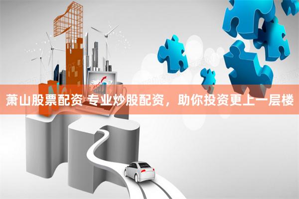 萧山股票配资 专业炒股配资，助你投资更上一层楼