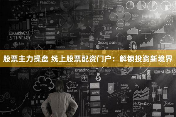 股票主力操盘 线上股票配资门户：解锁投资新境界