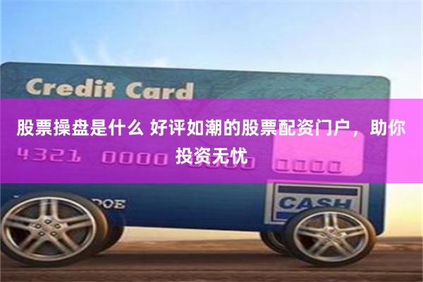股票操盘是什么 好评如潮的股票配资门户，助你投资无忧