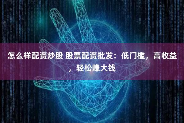怎么样配资炒股 股票配资批发：低门槛，高收益，轻松赚大钱