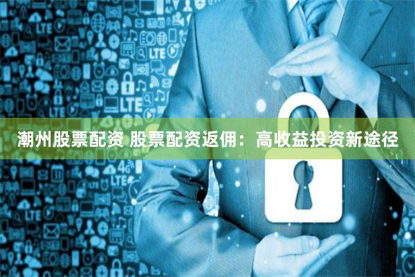潮州股票配资 股票配资返佣：高收益投资新途径