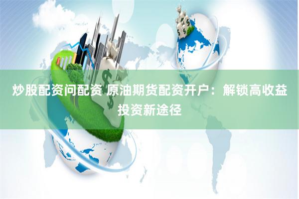 炒股配资问配资 原油期货配资开户：解锁高收益投资新途径