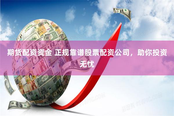 期货配资资金 正规靠谱股票配资公司，助你投资无忧