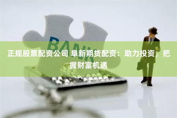 正规股票配资公司 阜新期货配资：助力投资，把握财富机遇