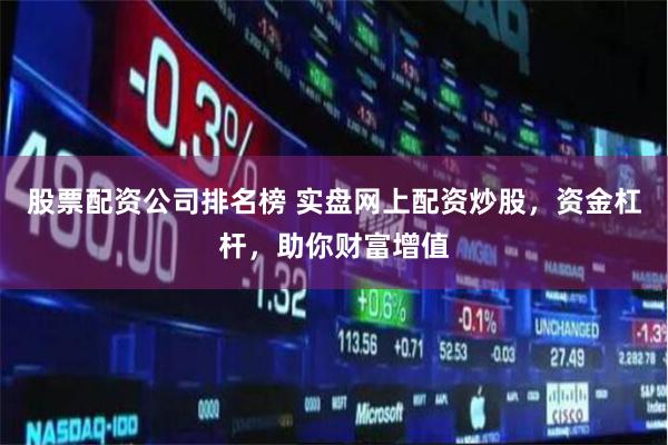 股票配资公司排名榜 实盘网上配资炒股，资金杠杆，助你财富增值