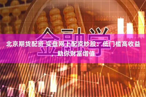 北京期货配资 实盘网上配资炒股：低门槛高收益，助你财富增值