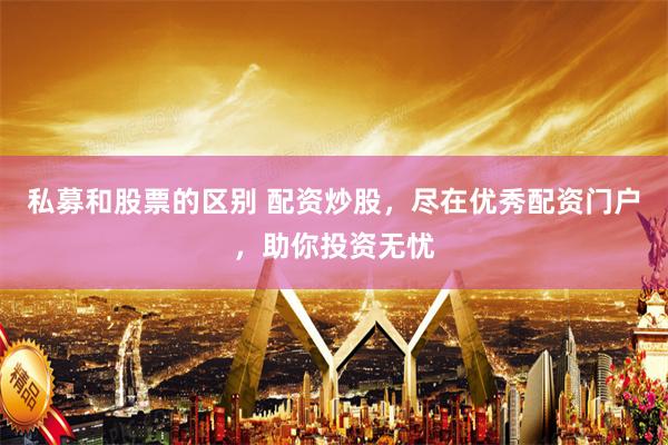 私募和股票的区别 配资炒股，尽在优秀配资门户，助你投资无忧