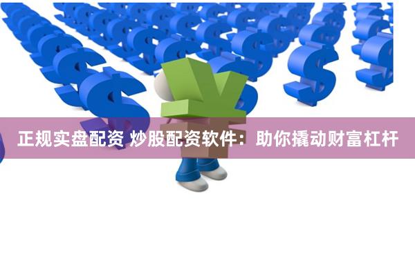 正规实盘配资 炒股配资软件：助你撬动财富杠杆