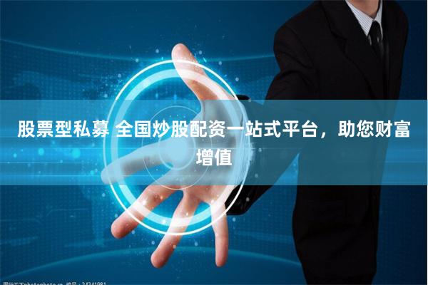 股票型私募 全国炒股配资一站式平台，助您财富增值