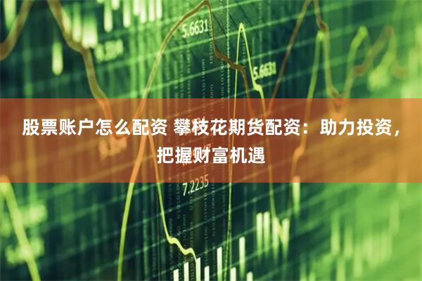 股票账户怎么配资 攀枝花期货配资：助力投资，把握财富机遇
