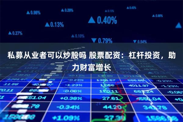 私募从业者可以炒股吗 股票配资：杠杆投资，助力财富增长