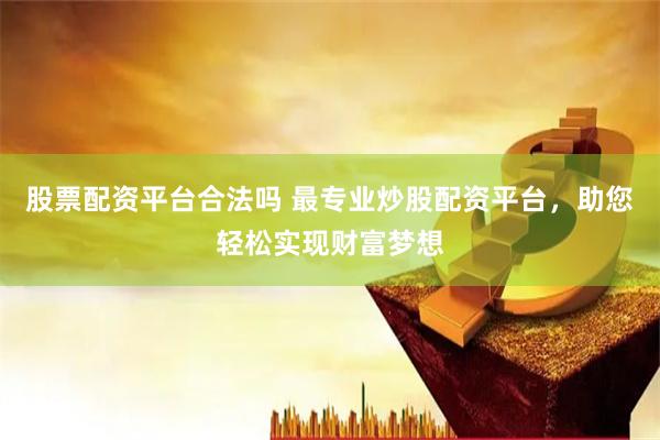 股票配资平台合法吗 最专业炒股配资平台，助您轻松实现财富梦想