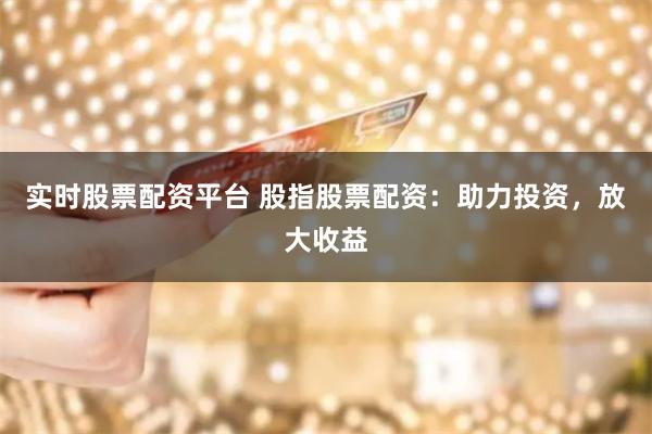 实时股票配资平台 股指股票配资：助力投资，放大收益