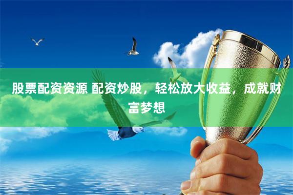 股票配资资源 配资炒股，轻松放大收益，成就财富梦想