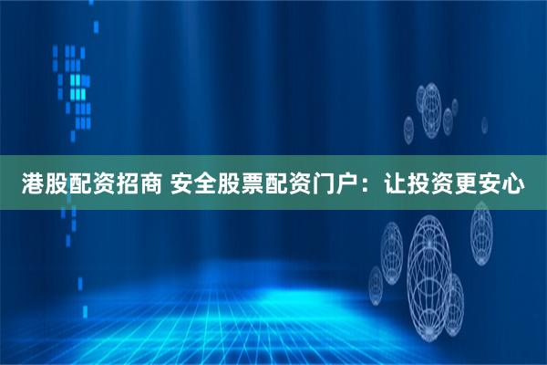 港股配资招商 安全股票配资门户：让投资更安心