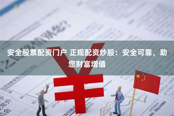 安全股票配资门户 正规配资炒股：安全可靠，助您财富增值