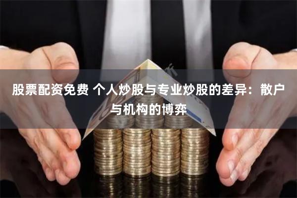 股票配资免费 个人炒股与专业炒股的差异：散户与机构的博弈