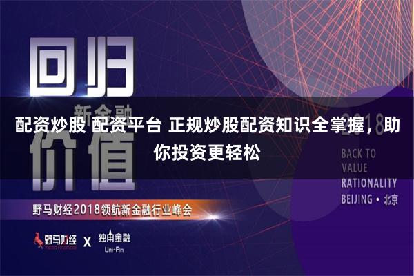 配资炒股 配资平台 正规炒股配资知识全掌握，助你投资更轻松