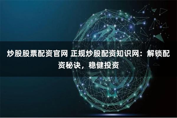 炒股股票配资官网 正规炒股配资知识网：解锁配资秘诀，稳健投资