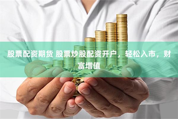 股票配资期货 股票炒股配资开户，轻松入市，财富增值