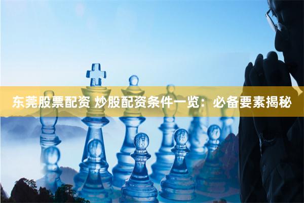 东莞股票配资 炒股配资条件一览：必备要素揭秘