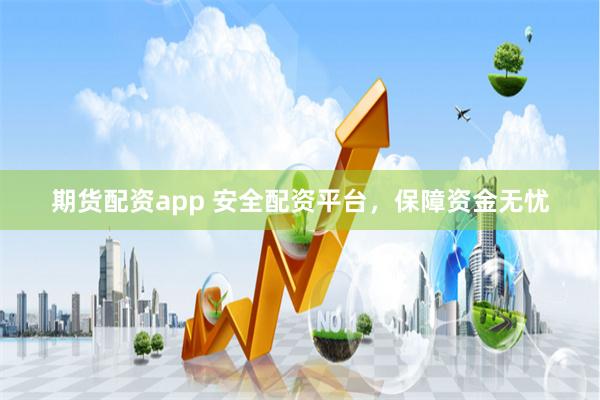 期货配资app 安全配资平台，保障资金无忧