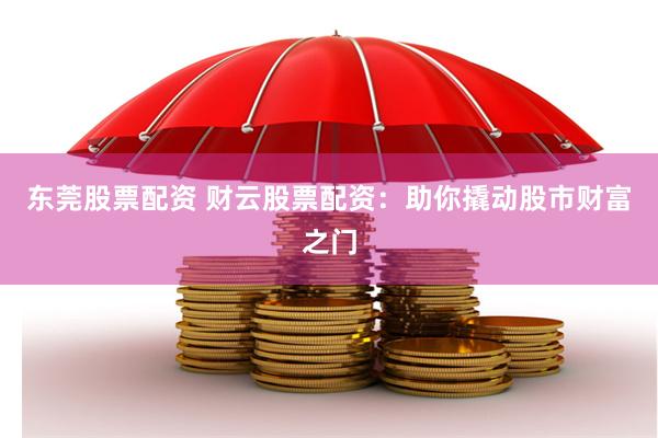 东莞股票配资 财云股票配资：助你撬动股市财富之门