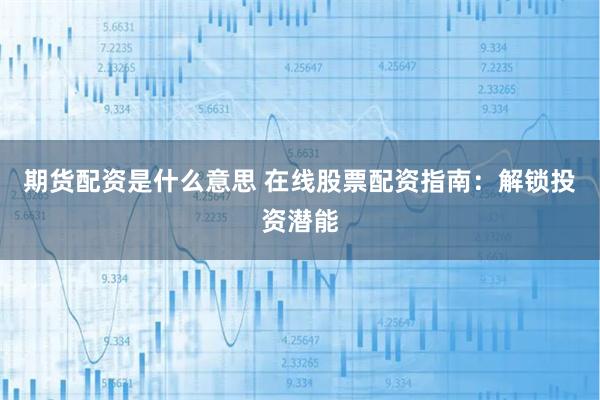 期货配资是什么意思 在线股票配资指南：解锁投资潜能