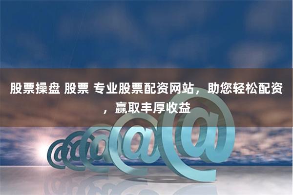 股票操盘 股票 专业股票配资网站，助您轻松配资，赢取丰厚收益