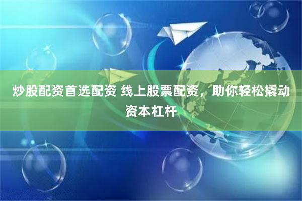 炒股配资首选配资 线上股票配资，助你轻松撬动资本杠杆