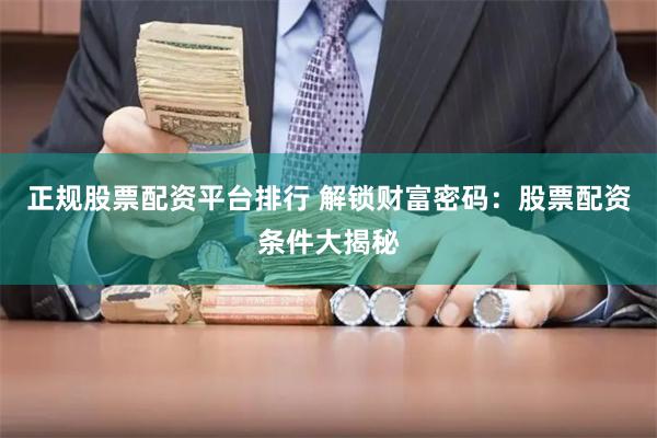 正规股票配资平台排行 解锁财富密码：股票配资条件大揭秘