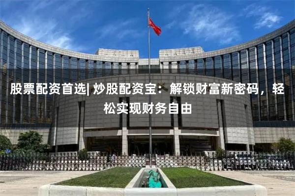 股票配资首选| 炒股配资宝：解锁财富新密码，轻松实现财务自由