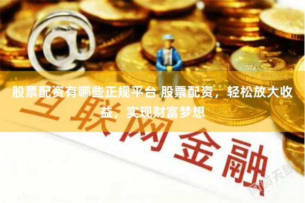 股票配资有哪些正规平台 股票配资，轻松放大收益，实现财富梦想